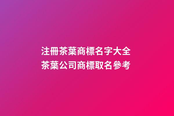 注冊茶葉商標名字大全 茶葉公司商標取名參考